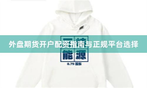 外盤期貨開戶配資指南與正規平臺選擇